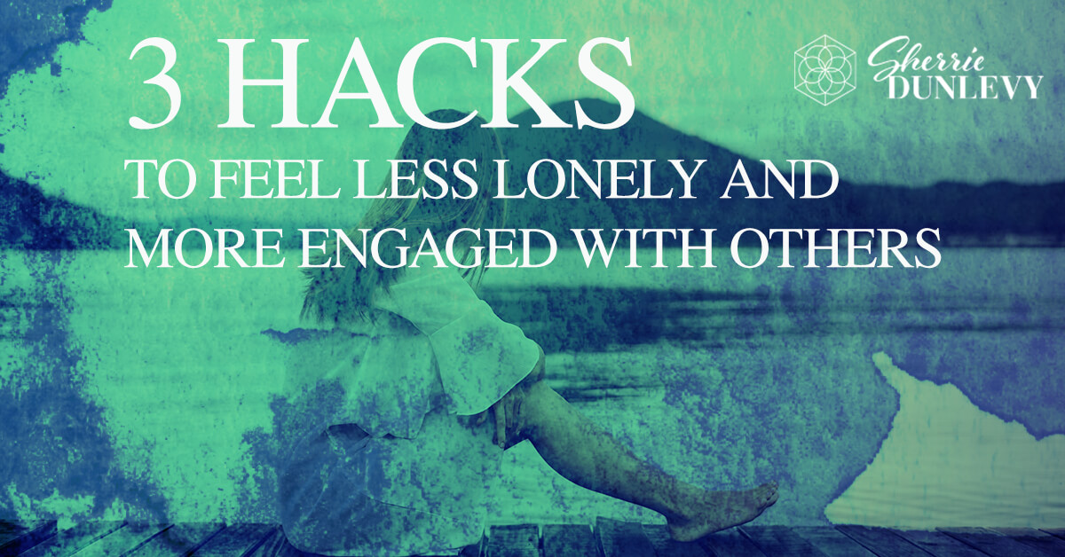 3 Hacks to Feel Less Lonely and More Engaged with Others