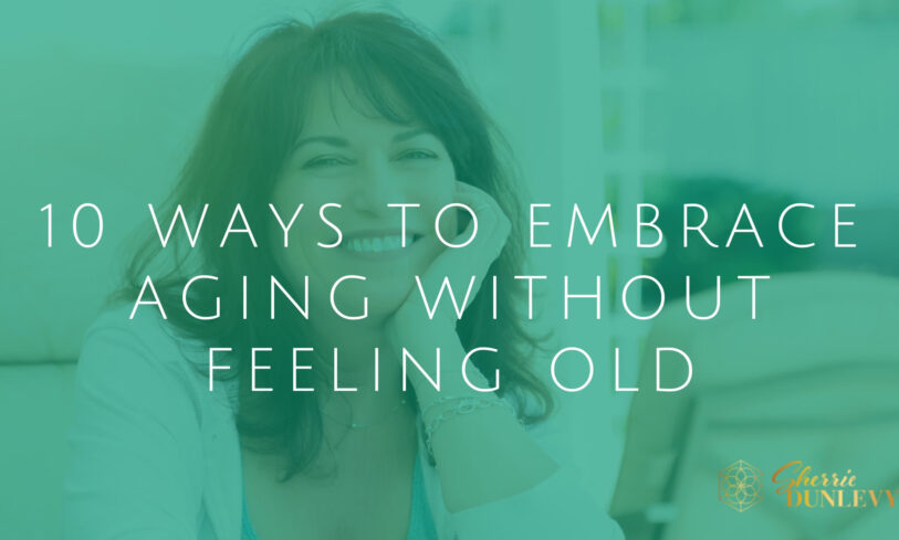 10 Ways to Embrace Aging Without Feeling Old